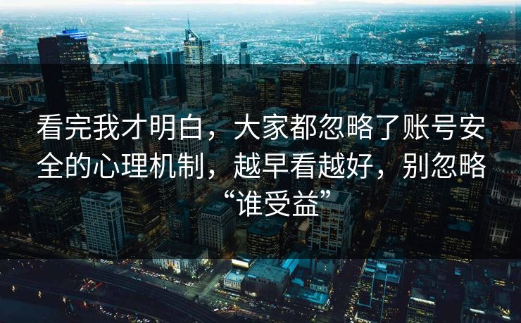 看完我才明白，大家都忽略了账号安全的心理机制，越早看越好，别忽略“谁受益”  第1张