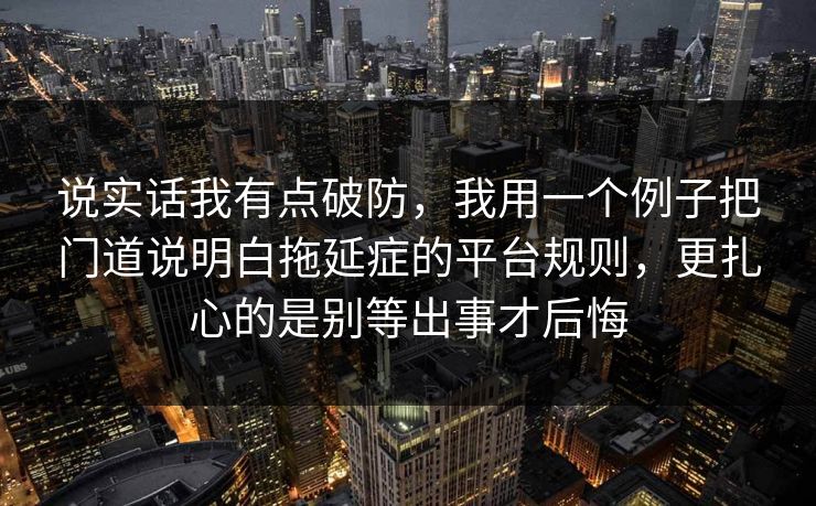 说实话我有点破防，我用一个例子把门道说明白拖延症的平台规则，更扎心的是别等出事才后悔  第1张