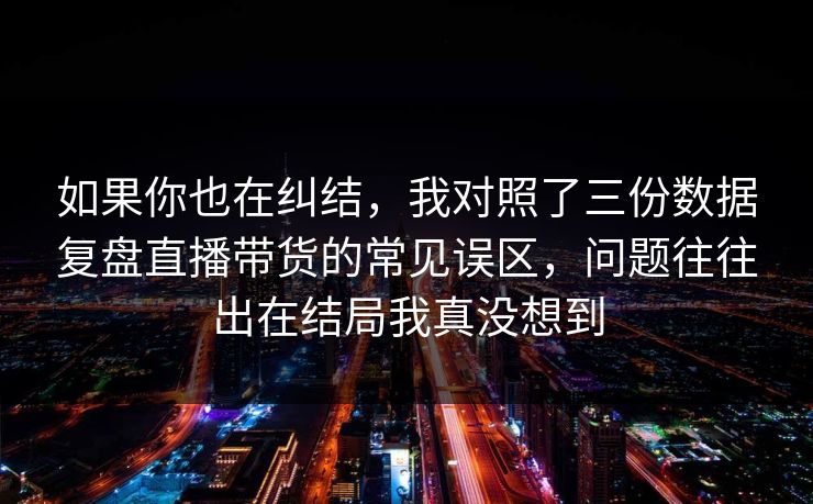 如果你也在纠结,我对照了三份数据复盘直播带货的常见误区,问题往往出在结局我真没想到 第1张 如果你也在纠结,我对照了三份数据复盘直播带货的常见误区,问题往往出在结局我真没想到 第1张