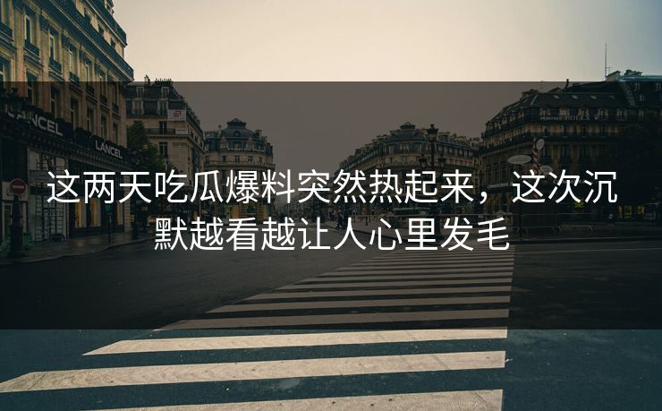 这两天吃瓜爆料突然热起来,这次沉默越看越让人心里发毛 第1张 这两天吃瓜爆料突然热起来,这次沉默越看越让人心里发毛 第1张
