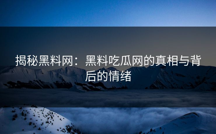 揭秘黑料网：黑料吃瓜网的真相与背后的情绪  第1张