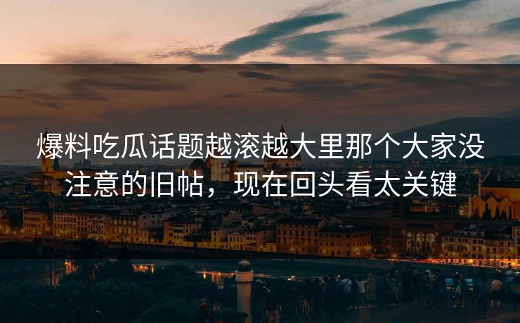 爆料吃瓜话题越滚越大里那个大家没注意的旧帖,现在回头看太关键 第1张 爆料吃瓜话题越滚越大里那个大家没注意的旧帖,现在回头看太关键 第1张