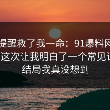 这句提醒救了我一命：91爆料网租房避坑这次让我明白了一个常见误区，结局我真没想到