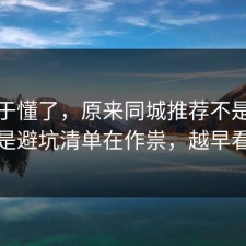 我终于懂了，原来同城推荐不是看运气，是避坑清单在作祟，越早看越好