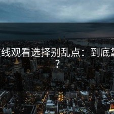 17c在线观看选择别乱点：到底靠谱吗？