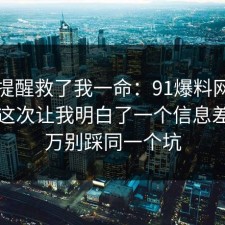 这句提醒救了我一命：91爆料网校园生活这次让我明白了一个信息差，千万别踩同一个坑