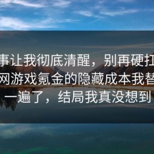这件事让我彻底清醒，别再硬扛：91爆料网游戏氪金的隐藏成本我替你捋一遍了，结局我真没想到
