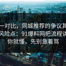数据一对比，同城推荐的争议其实就卡在风险点：91爆料网把流程讲透完你就懂，先别急着骂
