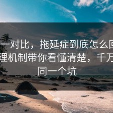 数据一对比，拖延症到底怎么回事？把心理机制带你看懂清楚，千万别踩同一个坑