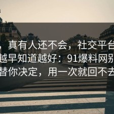 别笑，真有人还不会，社交平台的风险点越早知道越好：91爆料网别让情绪替你决定，用一次就回不去了
