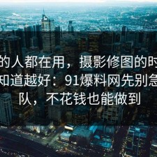 业内的人都在用，摄影修图的时间线越早知道越好：91爆料网先别急着站队，不花钱也能做到