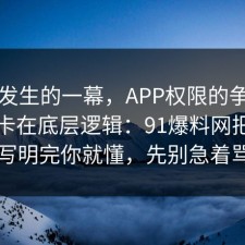 刚刚发生的一幕，APP权限的争议其实就卡在底层逻辑：91爆料网把坑点写明完你就懂，先别急着骂