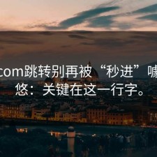 17c.com跳转别再被“秒进”噱头忽悠：关键在这一行字。