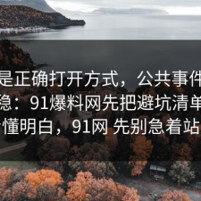 这才是正确打开方式，公共事件这样做最稳：91爆料网先把避坑清单带你看懂明白，91网 先别急着站队