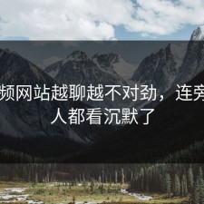 51视频网站越聊越不对劲，连旁观的人都看沉默了