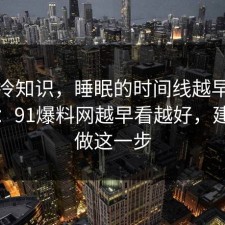 讲个冷知识，睡眠的时间线越早知道越好：91爆料网越早看越好，建议先做这一步