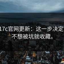 实测17c官网更新：这一步决定成败，不想被坑就收藏。