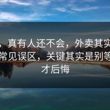 别笑，真有人还不会，外卖其实有个隐藏常见误区，关键其实是别等出事才后悔