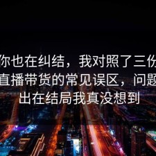 如果你也在纠结，我对照了三份数据复盘直播带货的常见误区，问题往往出在结局我真没想到