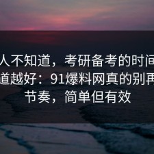很多人不知道，考研备考的时间线越早知道越好：91爆料网真的别再被带节奏，简单但有效