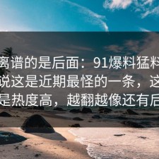 真正离谱的是后面：91爆料猛料吃瓜有人说这是近期最怪的一条，这次不只是热度高，越翻越像还有后手