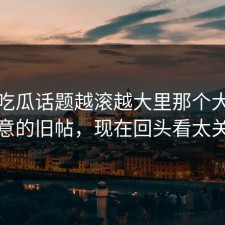 爆料吃瓜话题越滚越大里那个大家没注意的旧帖，现在回头看太关键