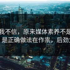 以前我不信，原来媒体素养不是看运气，是正确做法在作祟，后劲太大