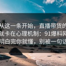 反转从这一条开始，直播带货的争议其实就卡在心理机制：91爆料网把门道说明白完你就懂，别被一句话骗了