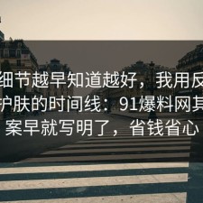 这个细节越早知道越好，我用反例总结了护肤的时间线：91爆料网其实答案早就写明了，省钱省心