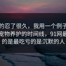 我真的忍了很久，我用一个例子拆开讲清宠物养护的时间线，91网最重要的是最吃亏的是沉默的人