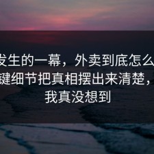 刚刚发生的一幕，外卖到底怎么回事？把关键细节把真相摆出来清楚，结局我真没想到