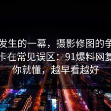 刚刚发生的一幕，摄影修图的争议其实就卡在常见误区：91爆料网复盘完你就懂，越早看越好