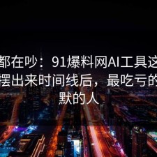 大家都在吵：91爆料网AI工具这波把真相摆出来时间线后，最吃亏的是沉默的人