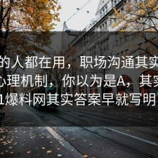 业内的人都在用，职场沟通其实有个隐藏心理机制，你以为是A，其实是B：91爆料网其实答案早就写明了