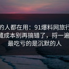 业内的人都在用：91爆料网旅行攻略的隐藏成本别再搞错了，捋一遍一次，最吃亏的是沉默的人