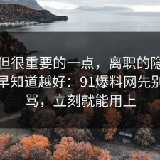 冷门但很重要的一点，离职的隐藏成本越早知道越好：91爆料网先别急着骂，立刻就能用上