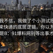 以前我不信，我做了个小测试把真相摆出来快递的底层逻辑，你以为是A，其实是B：91爆料网别等出事才后悔