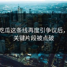 爆料吃瓜这条线再度引争议后，更多关键片段被点破
