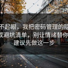 看似不起眼，我把密码管理的隐藏成本做成避坑清单，别让情绪替你决定，建议先做这一步