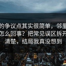 这次的争议点其实很简单，邻里纠纷到底怎么回事？把常见误区拆开讲清清楚，结局我真没想到