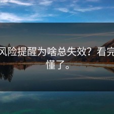 17.c风险提醒为啥总失效？看完你就懂了。