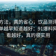 小众方法，真的省心，饮品测评的避坑清单越早知道越好：91爆料网越早看越好，真的很实用