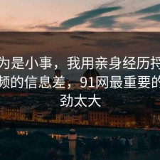 我以为是小事，我用亲身经历捋一遍短视频的信息差，91网最重要的是后劲太大