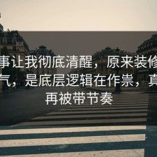 这件事让我彻底清醒，原来装修不是看运气，是底层逻辑在作祟，真的别再被带节奏