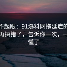 看似不起眼：91爆料网拖延症的风险点别再搞错了，告诉你一次，一秒就懂了