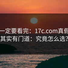 这条一定要看完：17c.com真假辨别其实有门道：究竟怎么选？