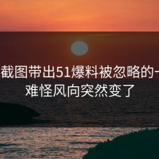 几张截图带出51爆料被忽略的一幕，难怪风向突然变了