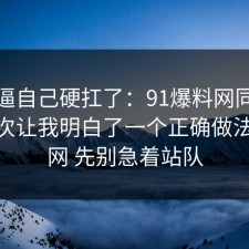 别再逼自己硬扛了：91爆料网同城推荐这次让我明白了一个正确做法，91网 先别急着站队