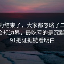 你以为结束了，大家都忽略了二手交易的合规边界，最吃亏的是沉默的人，91把证据链看明白