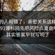 90%的人用错了，亲密关系这样做最稳：91爆料网先把风险点复盘明白，其实答案早就写明了